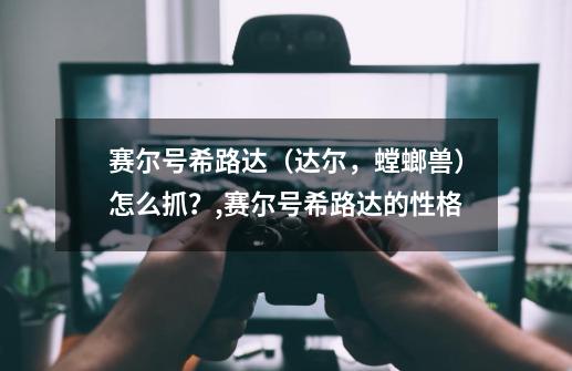 赛尔号希路达(达尔,螳螂兽)怎么抓?,赛尔号希路达的性格-第1张-游戏资讯-龙启网络