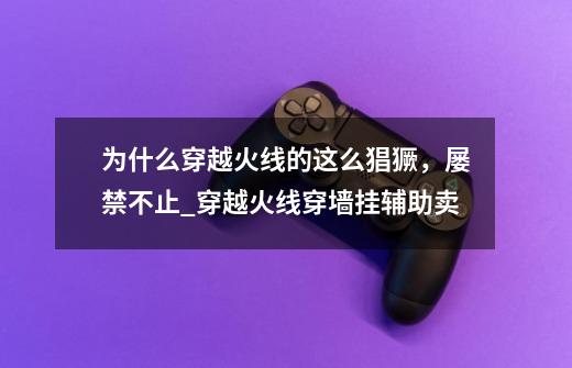 为什么穿越火线的这么猖獗,屡禁不止_穿越火线穿墙挂辅助卖-第1张-游戏资讯-龙启网络