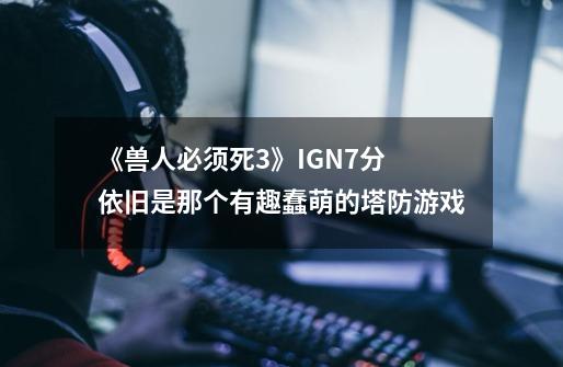 《兽人必须死3》IGN7分 依旧是那个有趣蠢萌的塔防游戏-第1张-游戏资讯-龙启网络