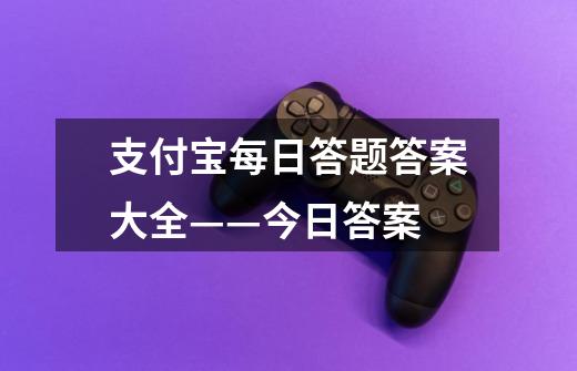 支付宝每日答题答案大全——今日答案-第1张-游戏资讯-龙启网络