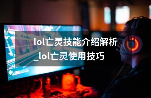 lol亡灵技能介绍解析_lol亡灵使用技巧-第1张-游戏资讯-龙启网络