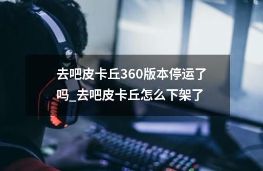 去吧皮卡丘360版本停运了吗_去吧皮卡丘怎么下架了-第1张-游戏资讯-龙启网络