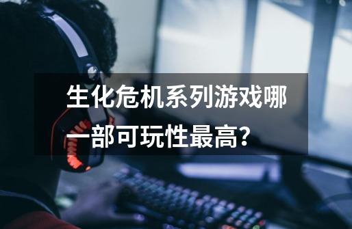 生化危机系列游戏哪一部可玩性最高?-第1张-游戏资讯-龙启网络