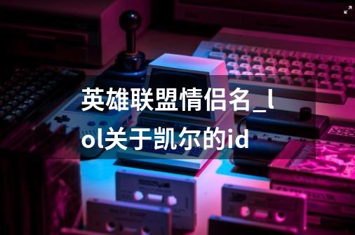 英雄联盟情侣名_lol关于凯尔的id-第1张-游戏资讯-龙启网络