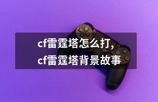 cf雷霆塔怎么打,cf雷霆塔背景故事-第1张-游戏资讯-龙启网络