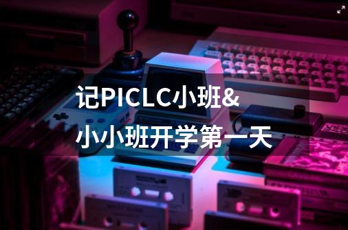 记PICLC小班&小小班开学第一天-第1张-游戏资讯-龙启网络