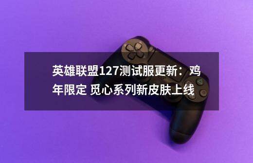 英雄联盟12.7测试服更新:鸡年限定 觅心系列新皮肤上线-第1张-游戏资讯-龙启网络