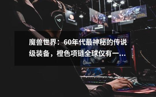 魔兽世界:60年代最神秘的传说级装备,橙色项链全球仅有一条!-第1张-游戏资讯-龙启网络