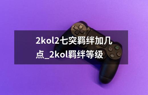 2kol2七突羁绊加几点_2kol羁绊等级-第1张-游戏资讯-龙启网络