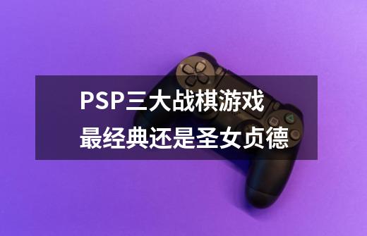 PSP三大战棋游戏 最经典还是圣女贞德-第1张-游戏资讯-龙启网络