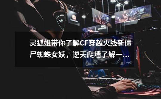 灵狐姐带你了解CF穿越火线新僵尸蜘蛛女妖,逆天爬墙了解一下-第1张-游戏资讯-龙启网络
