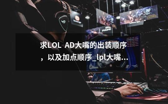 求LOL AD大嘴的出装顺序,以及加点顺序_lpl大嘴出装-第1张-游戏资讯-龙启网络