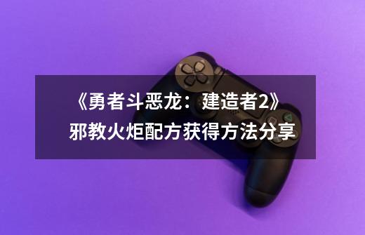 《勇者斗恶龙:建造者2》邪教火炬配方获得方法分享-第1张-游戏资讯-龙启网络