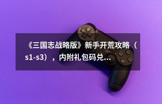 《三国志战略版》新手开荒攻略(s1-s3),内附礼包码兑换码汇总-第1张-游戏资讯-龙启网络