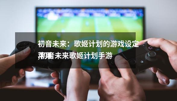 初音未来:歌姬计划的游戏设定,初音未来歌姬计划手游
苹果-第1张-游戏资讯-龙启网络