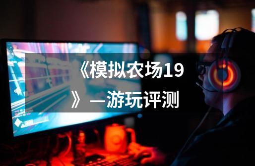 《模拟农场19》—游玩评测-第1张-游戏资讯-龙启网络