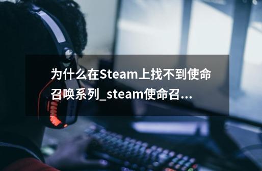 为什么在Steam上找不到使命召唤系列_steam使命召唤20-第1张-游戏资讯-龙启网络