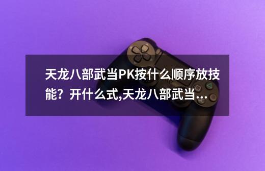 天龙八部武当PK按什么顺序放技能?开什么式,天龙八部武当无敌技能-第1张-游戏资讯-龙启网络