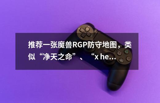 推荐一张魔兽RGP防守地图,类似“净天之命”、“x hero ” 装备不要太复杂,简单就好,谢谢啦!_净天之命1 . 78隐藏英雄密码的攻略-第1张-游戏资讯-龙启网络