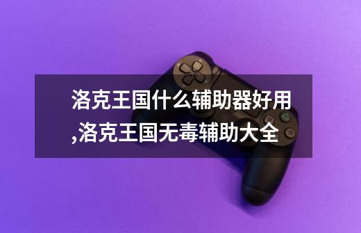 洛克王国什么辅助器好用,洛克王国无毒辅助大全-第1张-游戏资讯-龙启网络