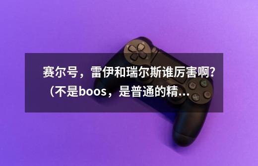 赛尔号,雷伊和瑞尔斯谁厉害啊?(不是boos,是普通的精灵),赛尔号雷伊完全体强吗-第1张-游戏资讯-龙启网络