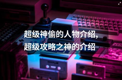 超级神偷的人物介绍,超级攻略之神的介绍-第1张-游戏资讯-龙启网络