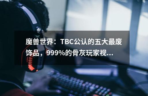 魔兽世界:TBC公认的五大最废饰品,99.9%的骨灰玩家视而不见!-第1张-游戏资讯-龙启网络