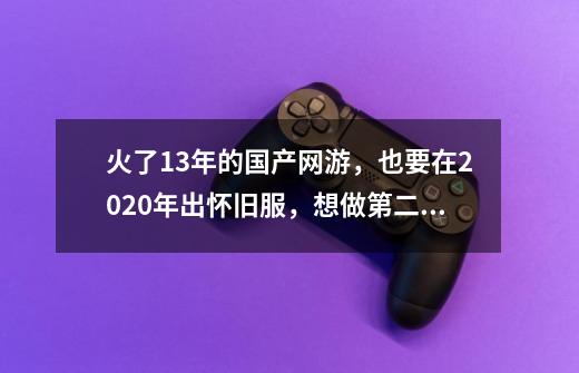 火了13年的国产网游,也要在2020年出怀旧服,想做第二个魔兽?,13年比较火的网游-第1张-游戏资讯-龙启网络