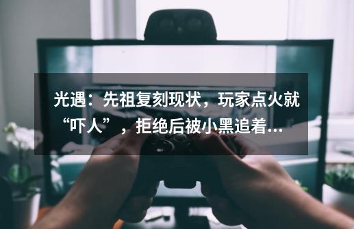 光遇:先祖复刻现状,玩家点火就“吓人”,拒绝后被小黑追着跑-第1张-游戏资讯-龙启网络