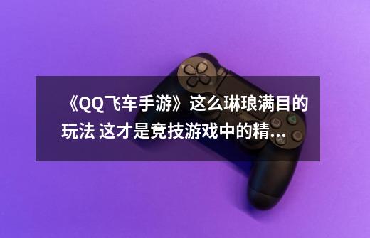 《QQ飞车手游》这么琳琅满目的玩法 这才是竞技游戏中的精品-第1张-游戏资讯-龙启网络