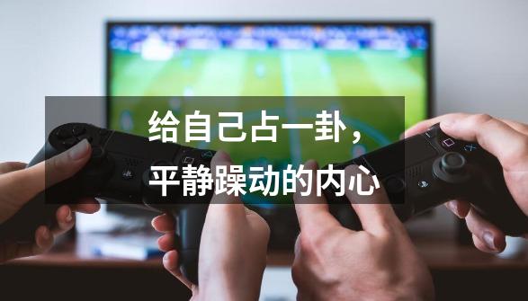给自己占一卦,平静躁动的内心-第1张-游戏资讯-龙启网络