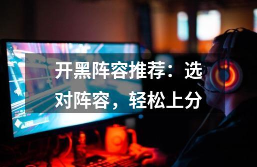 开黑阵容推荐:选对阵容,轻松上分-第1张-游戏资讯-龙启网络