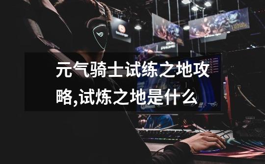 元气骑士试练之地攻略,试炼之地是什么-第1张-游戏资讯-龙启网络