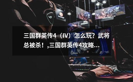 三国群英传4(Ⅳ)怎么玩?武将总被杀!,三国群英传4攻略及秘籍-第1张-游戏资讯-龙启网络
