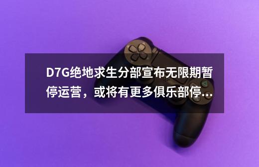 D7G绝地求生分部宣布无限期暂停运营,或将有更多俱乐部停止运营-第1张-游戏资讯-龙启网络