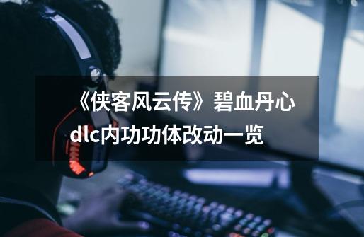 《侠客风云传》碧血丹心dlc内功功体改动一览-第1张-游戏资讯-龙启网络