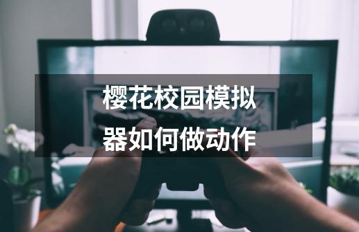 樱花校园模拟器如何做动作-第1张-游戏资讯-龙启网络