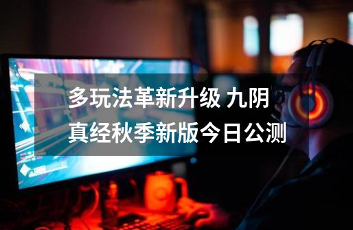 多玩法革新升级 九阴真经秋季新版今日公测-第1张-游戏资讯-龙启网络