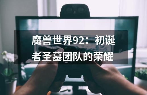 魔兽世界9.2:初诞者圣墓团队的荣耀-第1张-游戏资讯-龙启网络