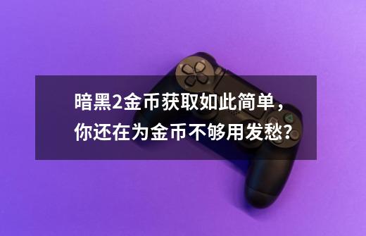 暗黑2金币获取如此简单,你还在为金币不够用发愁?-第1张-游戏资讯-龙启网络