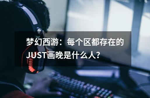 梦幻西游:每个区都存在的JUST画晚是什么人?-第1张-游戏资讯-龙启网络