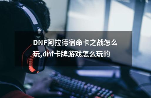 DNF阿拉德宿命卡之战怎么玩,dnf卡牌游戏怎么玩的-第1张-游戏资讯-龙启网络