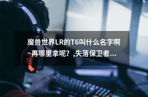 魔兽世界LR的T6叫什么名字啊~再哪里拿呢？,失落保卫者的手套-第1张-游戏资讯-龙启网络