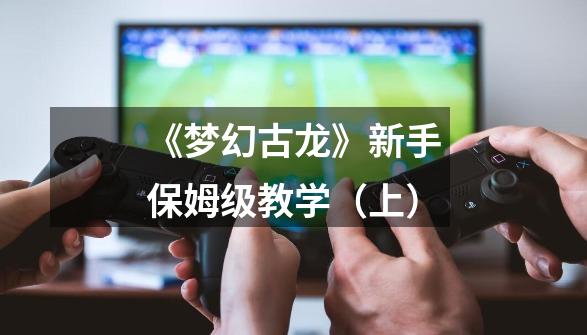 《梦幻古龙》新手保姆级教学(上)-第1张-游戏资讯-龙启网络