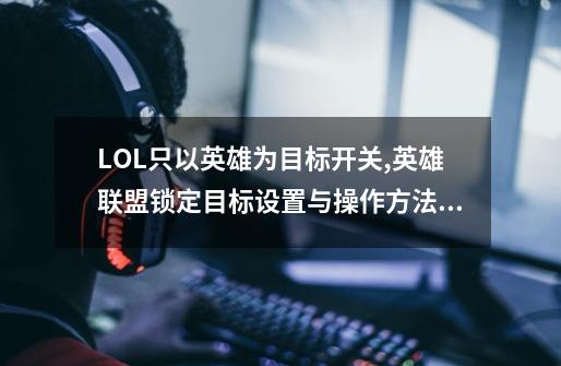 LOL只以英雄为目标开关,英雄联盟锁定目标设置与操作方法详解-第1张-游戏资讯-龙启网络