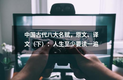 中国古代八大名赋,原文、译文(下):人生至少要读一遍-第1张-游戏资讯-龙启网络