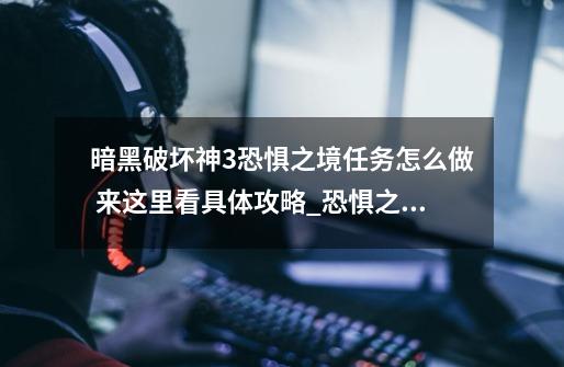 暗黑破坏神3恐惧之境任务怎么做 来这里看具体攻略_恐惧之心各种boss攻略-第1张-游戏资讯-龙启网络