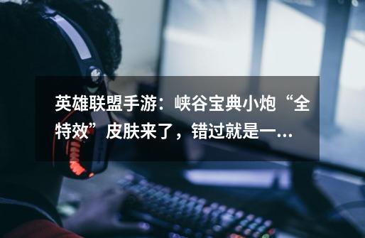 英雄联盟手游:峡谷宝典小炮“全特效”皮肤来了,错过就是一辈子-第1张-游戏资讯-龙启网络