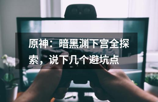 原神:暗黑渊下宫全探索,说下几个避坑点-第1张-游戏资讯-龙启网络