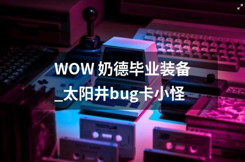WOW 奶德毕业装备_太阳井bug卡小怪-第1张-游戏资讯-龙启网络